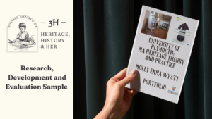 Thumbnail for video. Heritage, History & Her logo appears in black on a cream background. Text reads 'Research, Development and Evaluation Sample'. Two-thirds of the image are a mockup of a hand holding a booklet with a photo of the exhibition, its poster and the text University of Plymouth Ma Heritage Theory & Practice Molly Emma Wyatt Portfolio. This booklet also has the logos for University of Plymouth and the Museum of Cornish Life.