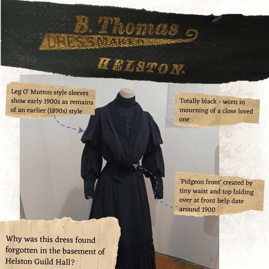 Inforgraphic on B. Thomas Mourning Dress to accompany photo of. Text reads: Leg O' Mutton style sleeves show early 1900s as remains of an earlier (1890s) style. Totally black - worn in mourning of a close loved one. 'Pidgeon front' created by tiny waist and top folding over at front help date around 1900. Why was this dress found forgotten in the basement of Helston Guild Hall?
