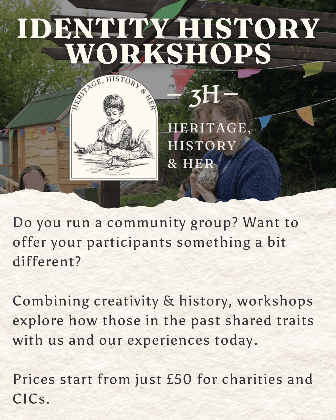 Identity History Workshops. Image of Molly running a stall is behind Heritage, History & Her logo. Text reads: Do you run a community group? Want to offer your participants something a bit different? Combining creativity & history, workshops explore how those in the past shared traits with us and our experiences today. Prices start from just £50 for charities and CICs.