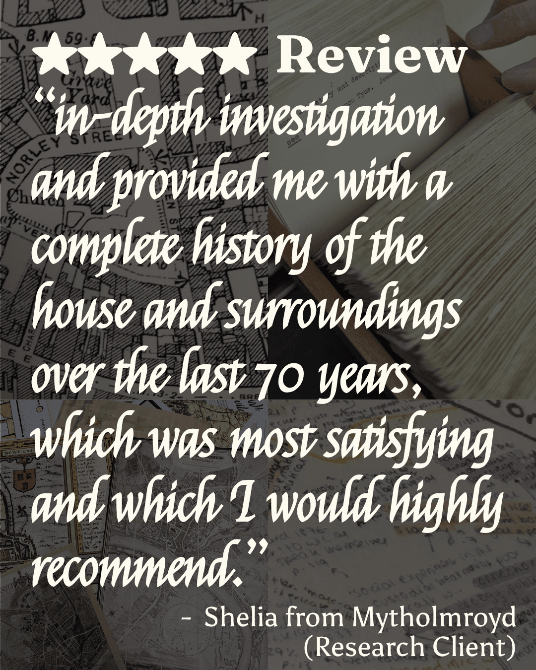 5 star review. “in-depth investigation and provided me with a complete history of the house and surroundings over the last 70 years, which was most satisfying and which I would highly recommend.” - Shelia from Mytholmroyd (Research Client)